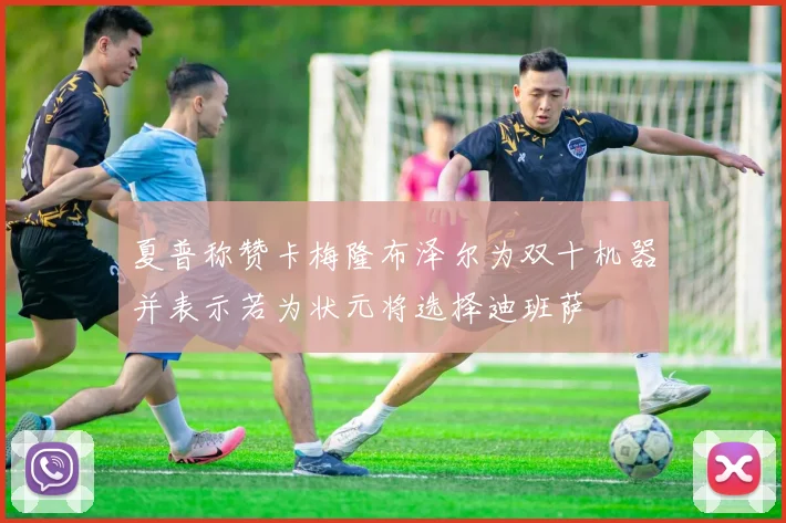 夏普称赞卡梅隆布泽尔为双十机器并表示若为状元将选择迪班萨