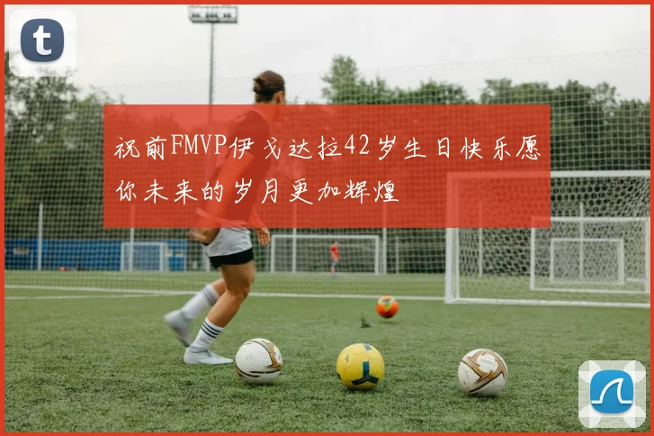 祝前FMVP伊戈达拉42岁生日快乐愿你未来的岁月更加辉煌