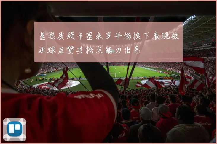 基恩质疑卡塞米罗半场换下表现被进球后赞其抢点能力出色