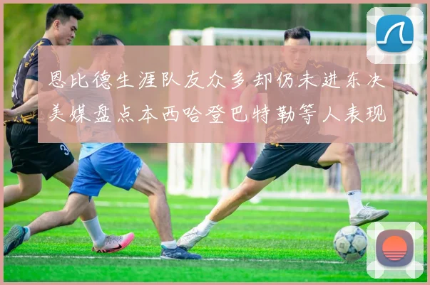 恩比德生涯队友众多却仍未进东决美媒盘点本西哈登巴特勒等人表现