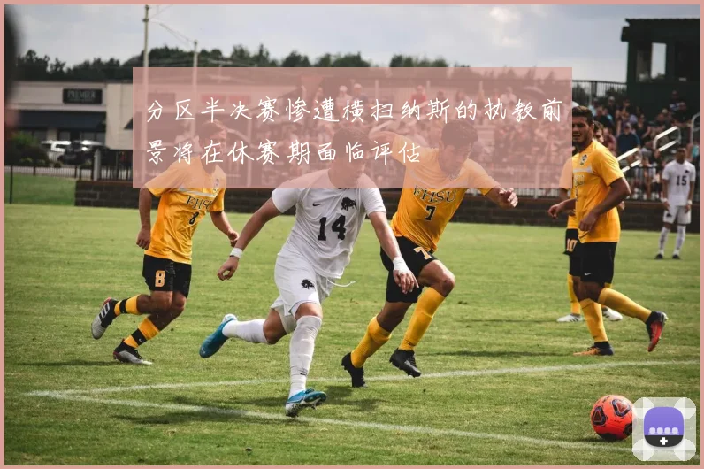 分区半决赛惨遭横扫纳斯的执教前景将在休赛期面临评估