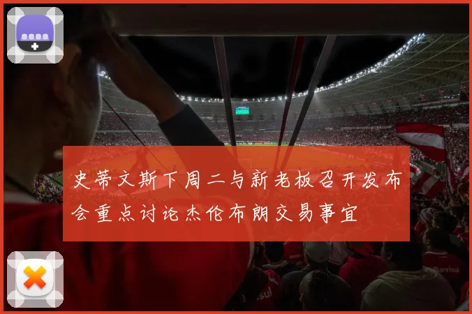 史蒂文斯下周二与新老板召开发布会重点讨论杰伦布朗交易事宜