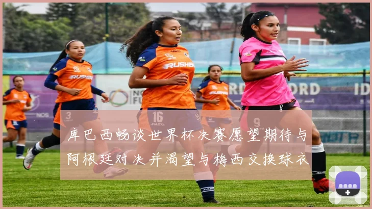 库巴西畅谈世界杯决赛愿望期待与阿根廷对决并渴望与梅西交换球衣