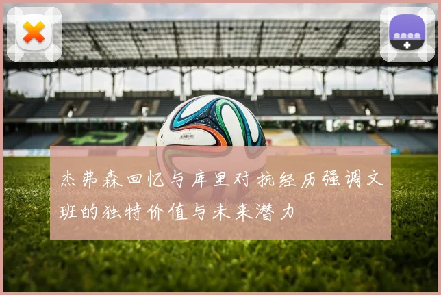 杰弗森回忆与库里对抗经历强调文班的独特价值与未来潜力