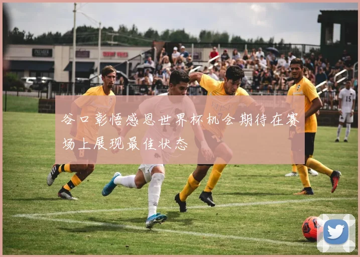 谷口彰悟感恩世界杯机会期待在赛场上展现最佳状态