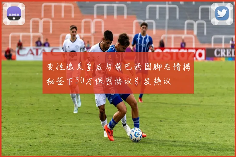 变性选美皇后与前巴西国脚恋情揭秘签下50万保密协议引发热议