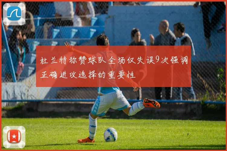 杜兰特称赞球队全场仅失误9次强调正确进攻选择的重要性