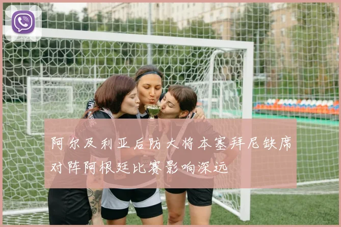 阿尔及利亚后防大将本塞拜尼缺席对阵阿根廷比赛影响深远