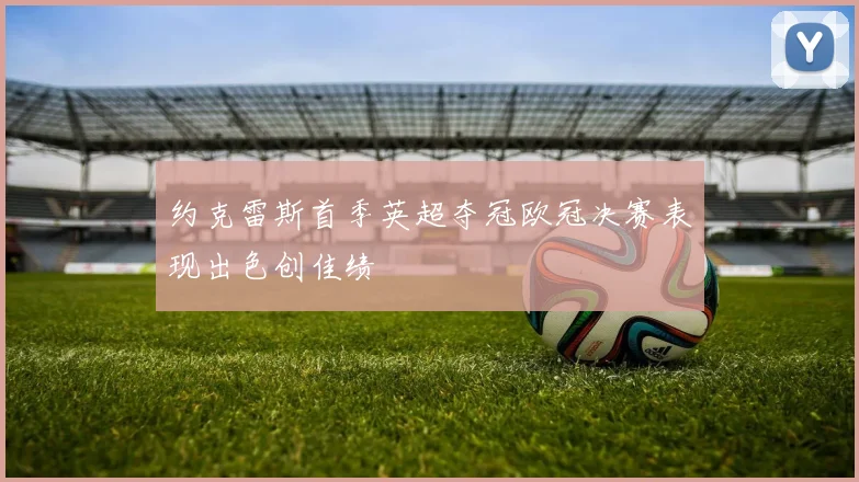 约克雷斯首季英超夺冠欧冠决赛表现出色创佳绩