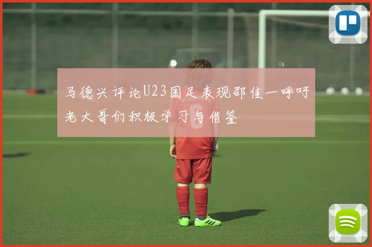 马德兴评论U23国足表现邵佳一呼吁老大哥们积极学习与借鉴