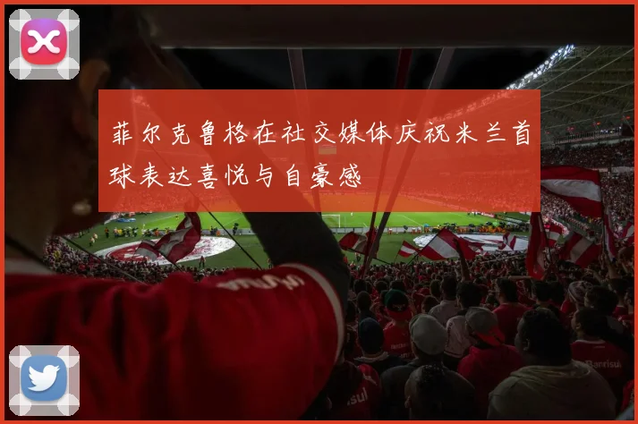 菲尔克鲁格在社交媒体庆祝米兰首球表达喜悦与自豪感