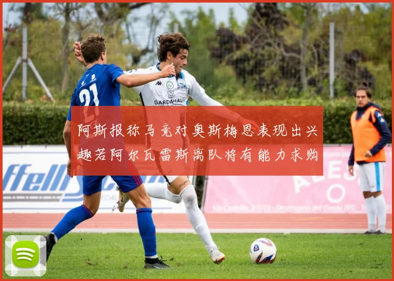 阿斯报称马竞对奥斯梅恩表现出兴趣若阿尔瓦雷斯离队将有能力求购