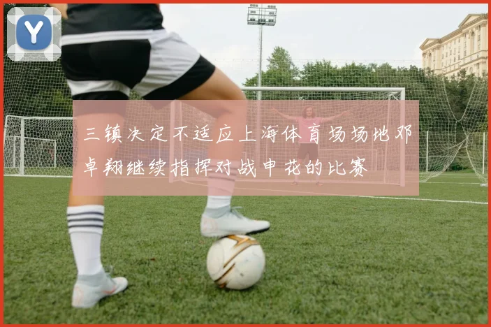 三镇决定不适应上海体育场场地邓卓翔继续指挥对战申花的比赛
