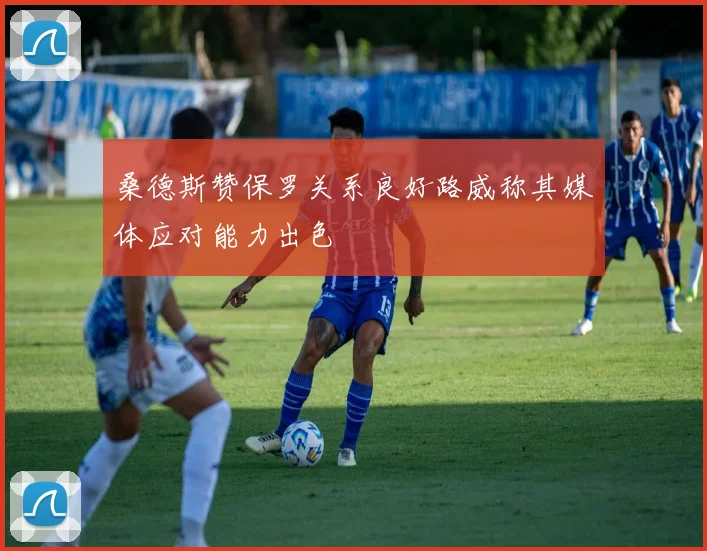 桑德斯赞保罗关系良好路威称其媒体应对能力出色