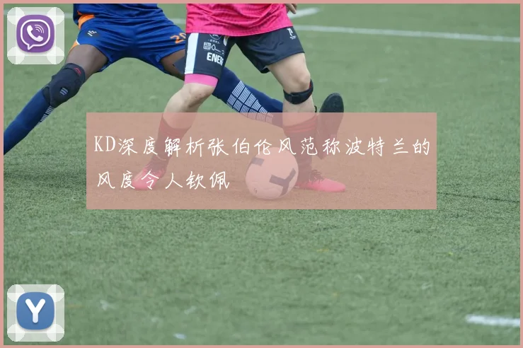 KD深度解析张伯伦风范称波特兰的风度令人钦佩