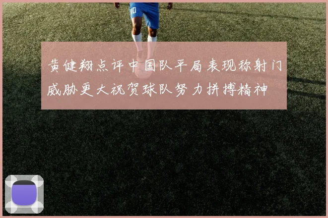 黄健翔点评中国队平局表现称射门威胁更大祝贺球队努力拼搏精神
