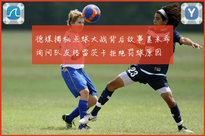 德媒揭秘点球大战背后故事基米希询问队友格雷茨卡拒绝罚球原因