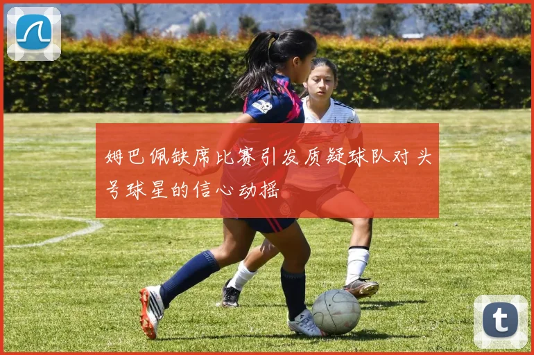 姆巴佩缺席比赛引发质疑球队对头号球星的信心动摇