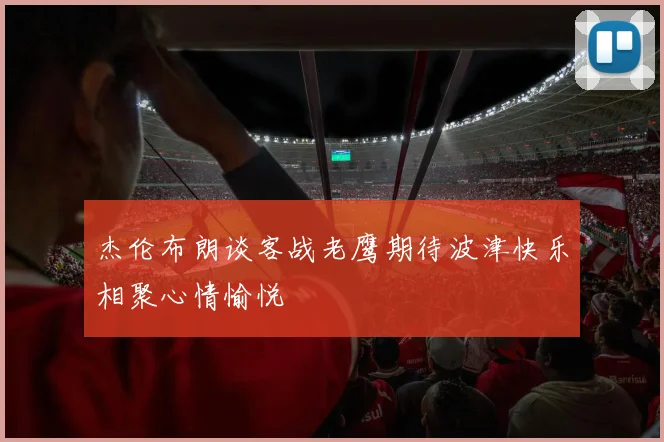 杰伦布朗谈客战老鹰期待波津快乐相聚心情愉悦