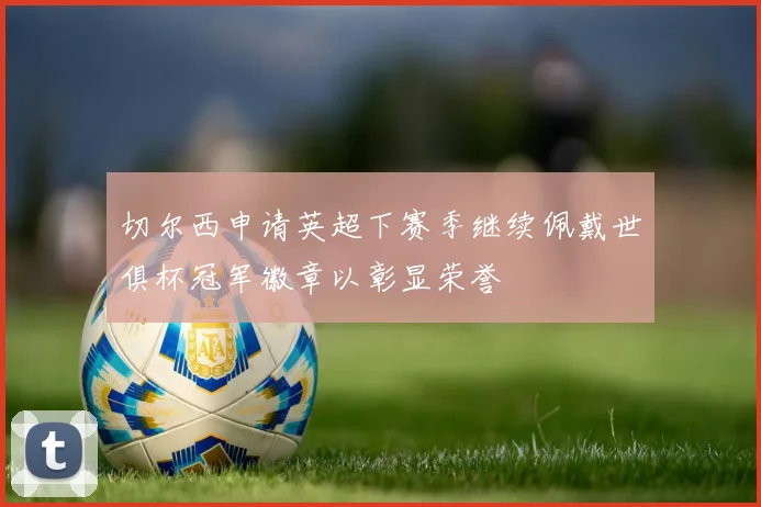 切尔西申请英超下赛季继续佩戴世俱杯冠军徽章以彰显荣誉