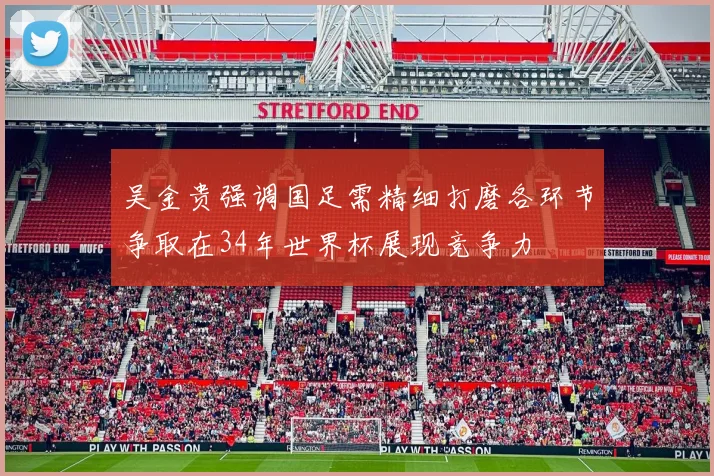 吴金贵强调国足需精细打磨各环节争取在34年世界杯展现竞争力