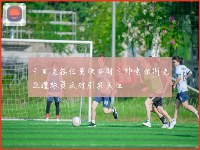卡里克接任曼联临时主帅索尔斯克亚遭球员反对引发关注