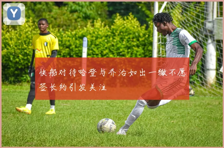 快船对待哈登与乔治如出一辙不愿签长约引发关注