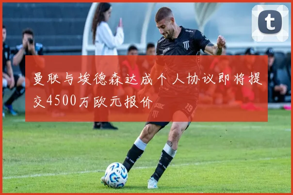 曼联与埃德森达成个人协议即将提交4500万欧元报价