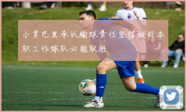 小贾巴里承认输球责任坚信做好本职工作球队必能取胜