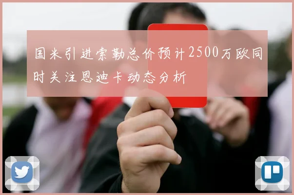 国米引进索勒总价预计2500万欧同时关注恩迪卡动态分析