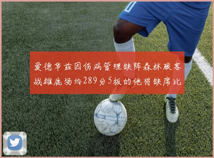爱德华兹因伤病管理缺阵森林狼客战雄鹿场均289分5板的他将缺席比赛