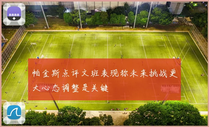 帕金斯点评文班表现称未来挑战更大心态调整是关键