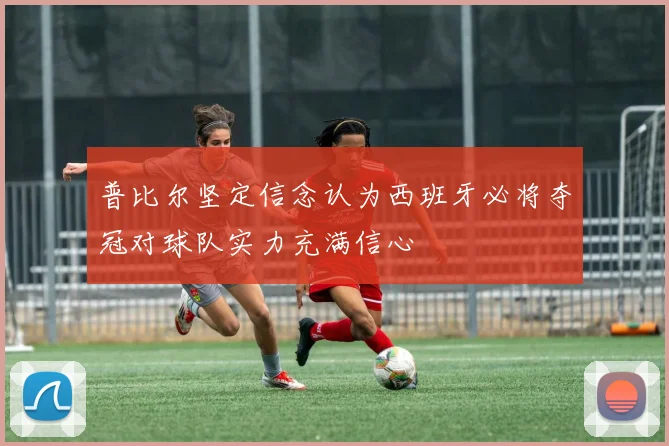 普比尔坚定信念认为西班牙必将夺冠对球队实力充满信心