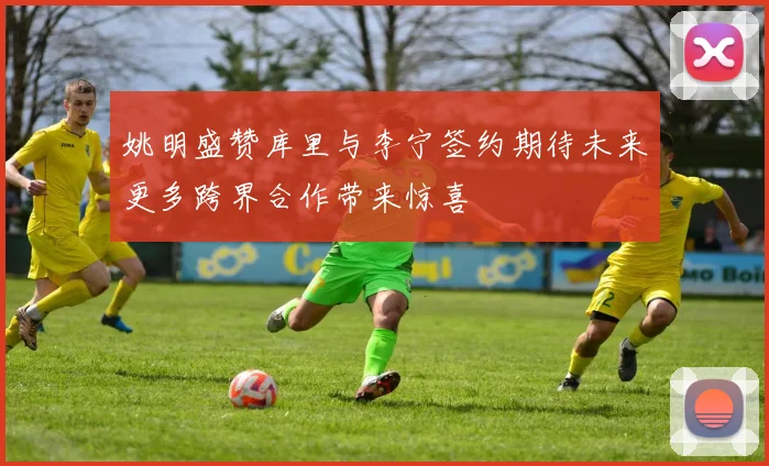 姚明盛赞库里与李宁签约期待未来更多跨界合作带来惊喜