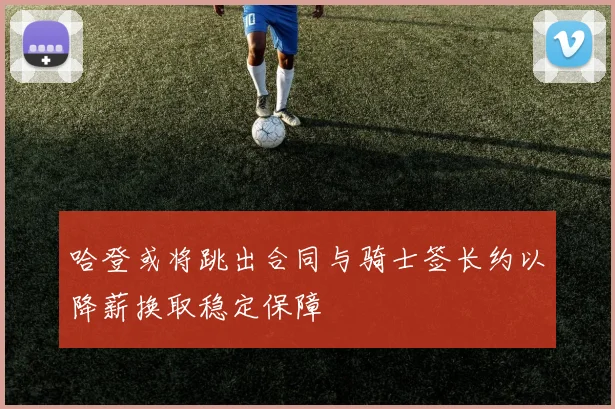 哈登或将跳出合同与骑士签长约以降薪换取稳定保障