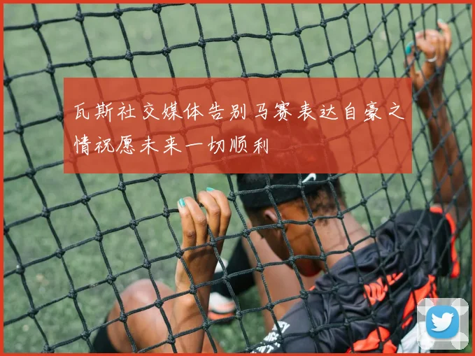 瓦斯社交媒体告别马赛表达自豪之情祝愿未来一切顺利