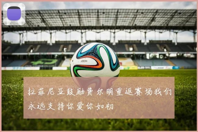 拉菲尼亚鼓励费尔明重返赛场我们永远支持你爱你如初