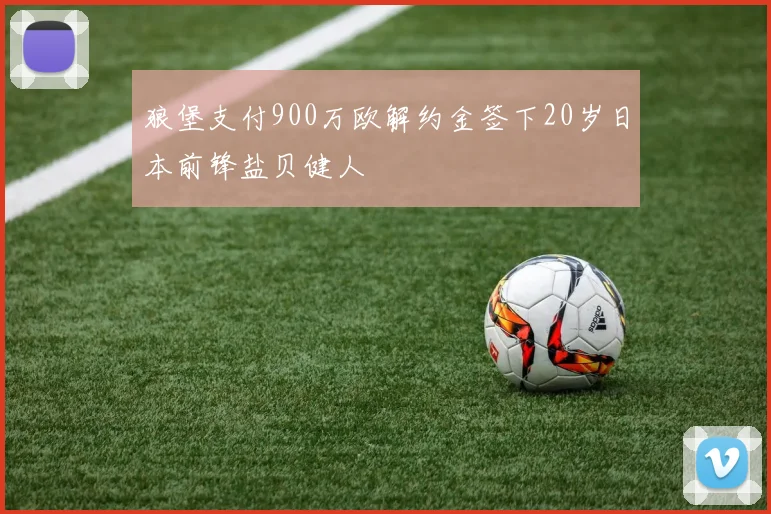 狼堡支付900万欧解约金签下20岁日本前锋盐贝健人