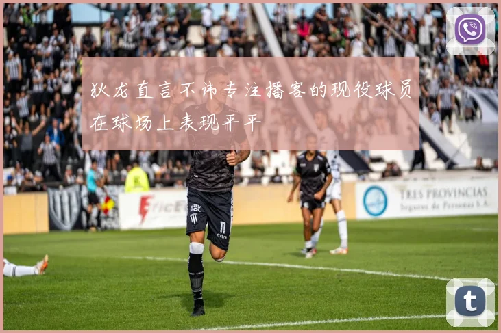 狄龙直言不讳专注播客的现役球员在球场上表现平平