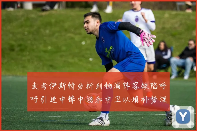 麦考伊斯特分析利物浦阵容缺陷呼吁引进中锋中场和中卫以填补努涅斯空缺