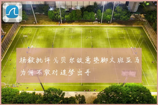 杨毅批评戈贝尔故意垫脚文班亚马为何不敢对追梦出手