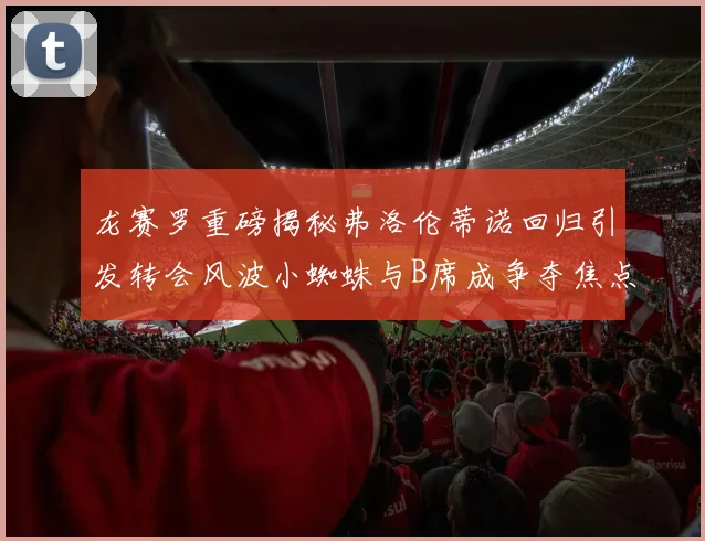 龙赛罗重磅揭秘弗洛伦蒂诺回归引发转会风波小蜘蛛与B席成争夺焦点