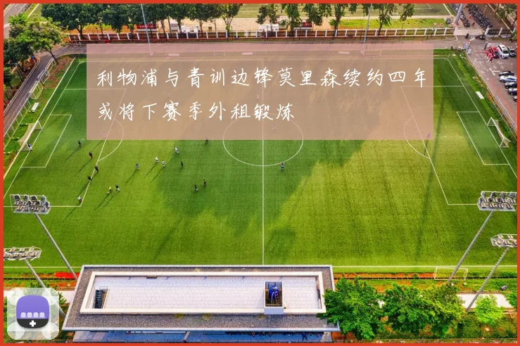 利物浦与青训边锋莫里森续约四年或将下赛季外租锻炼