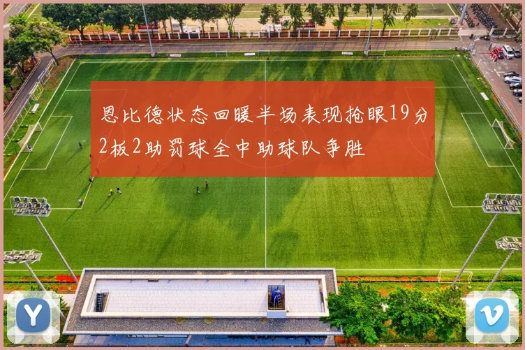 恩比德状态回暖半场表现抢眼19分2板2助罚球全中助球队争胜