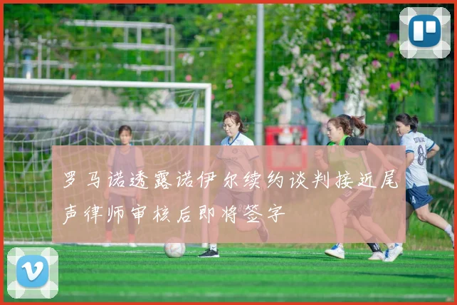 罗马诺透露诺伊尔续约谈判接近尾声律师审核后即将签字