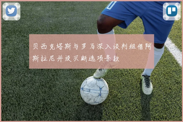 贝西克塔斯与罗马深入谈判租借阿斯拉尼并设买断选项条款