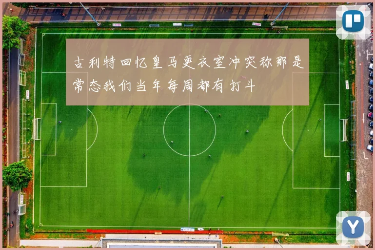 古利特回忆皇马更衣室冲突称那是常态我们当年每周都有打斗